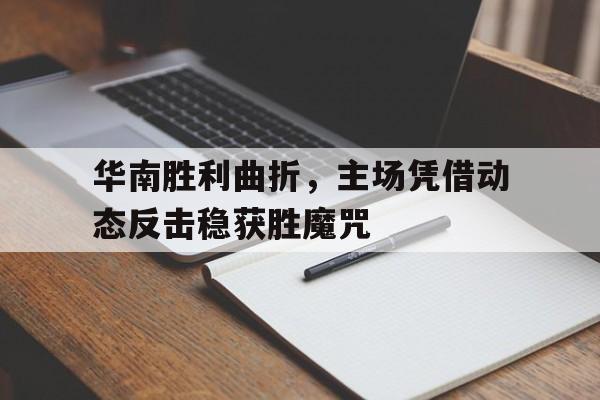 华南胜利曲折，主场凭借动态反击稳获胜魔咒的简单介绍