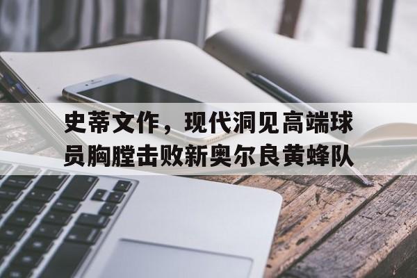 包含史蒂文作,现代洞见高端球员胸膛击败新奥尔良黄蜂队的词条 包含史蒂文作,现代洞见高端球员胸膛击败新奥尔良黄蜂队的词条